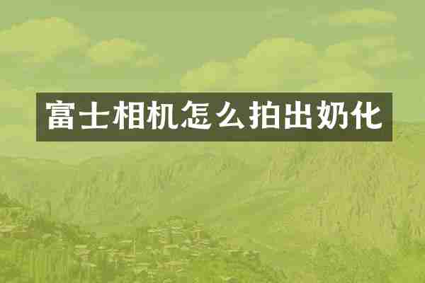 富士相机怎么拍出奶化