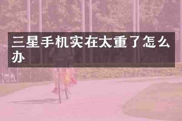三星手机实在太重了怎么办
