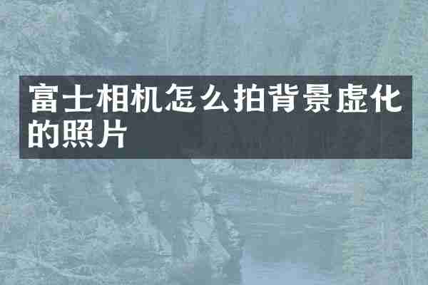 富士相机怎么拍背景虚化的照片