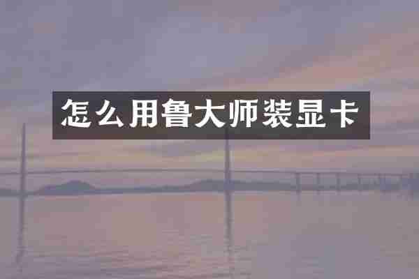 怎么用鲁大师装显卡