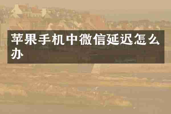 苹果手机中微信延迟怎么办