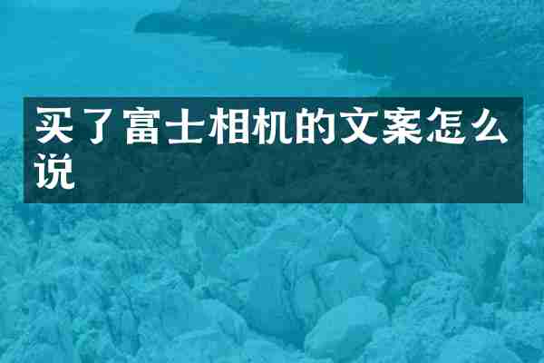 买了富士相机的文案怎么说