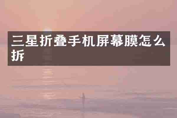 三星折叠手机屏幕膜怎么拆