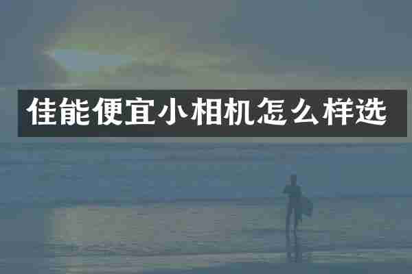 佳能便宜小相机怎么样选