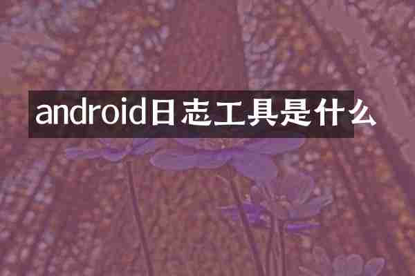 android日志工具是什么