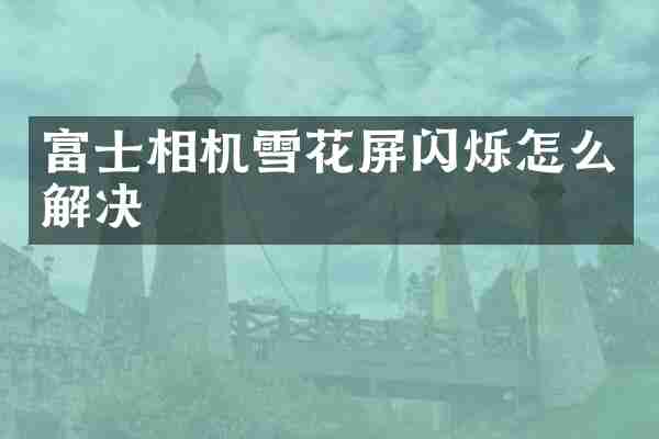 富士相机雪花屏闪烁怎么解决