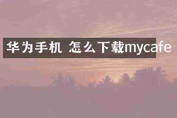 华为手机 怎么下载mycafe