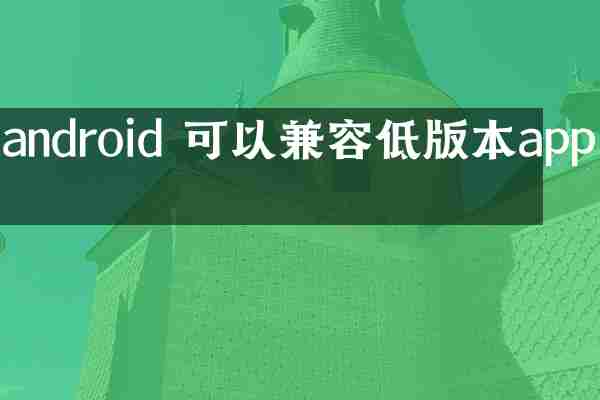 android 可以兼容低版本app吗