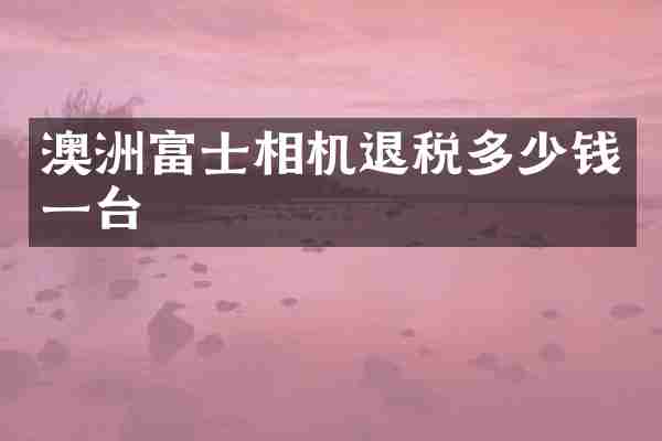 澳洲富士相机退税多少钱一台