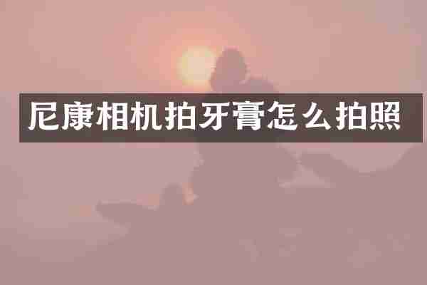 尼康相机拍牙膏怎么拍照