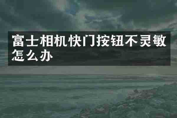 富士相机快门按钮不灵敏怎么办