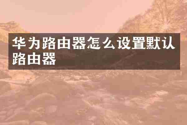 华为路由器怎么设置默认路由器