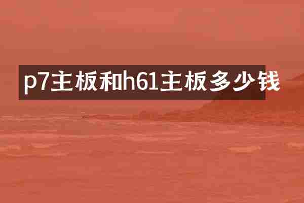 p7主板和h61主板多少钱