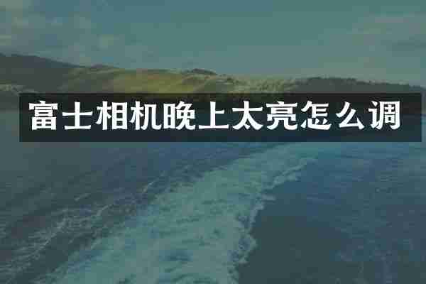 富士相机晚上太亮怎么调