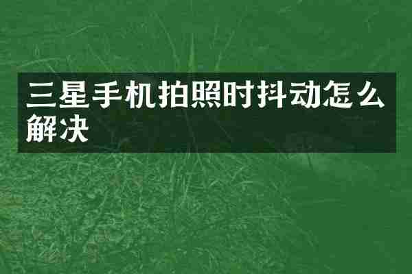 三星手机拍照时抖动怎么解决