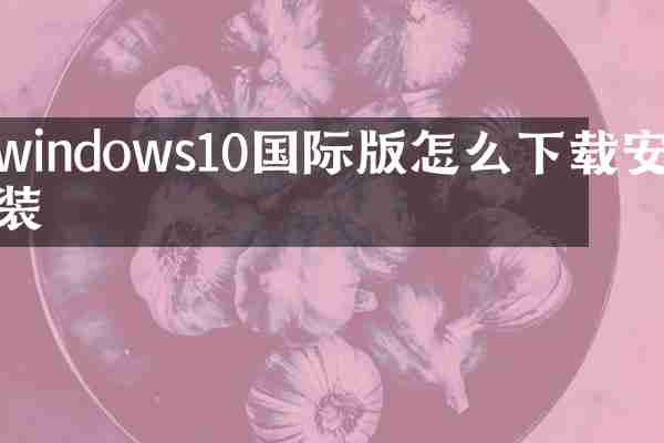 windows10国际版怎么下载安装
