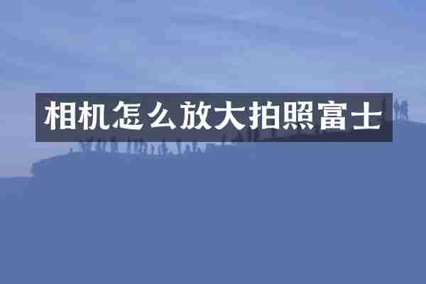 相机怎么放大拍照富士