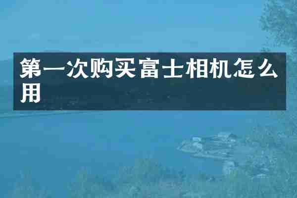 第一次购买富士相机怎么用