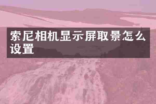 索尼相机显示屏取景怎么设置