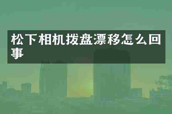 松下相机拨盘漂移怎么回事