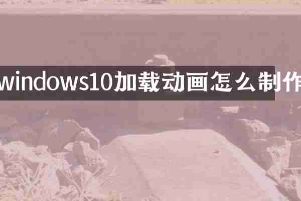 windows10加载动画怎么制作