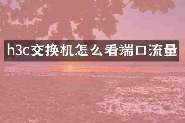 h3c交换机怎么看端口流量