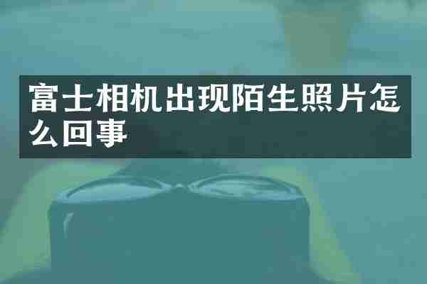 富士相机出现陌生照片怎么回事