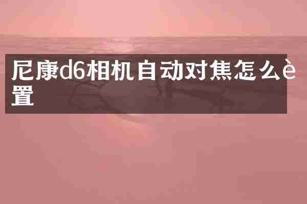 尼康d6相机自动对焦怎么设置