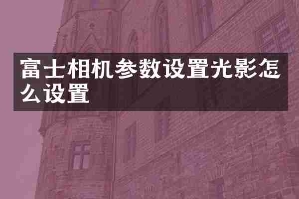 富士相机参数设置光影怎么设置