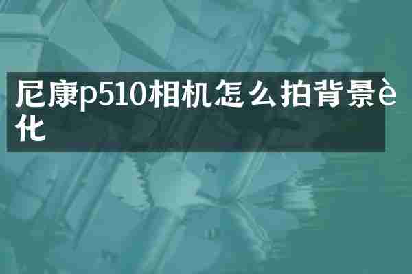 尼康p510相机怎么拍背景虚化