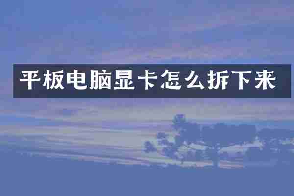 平板电脑显卡怎么拆下来