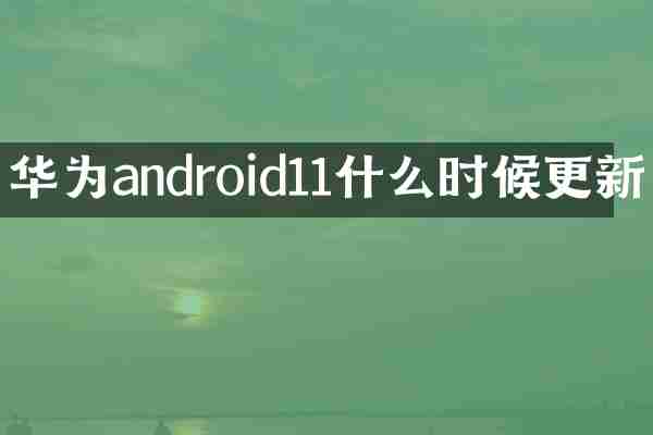 华为android11什么时候更新