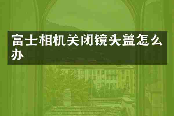 富士相机关闭镜头盖怎么办