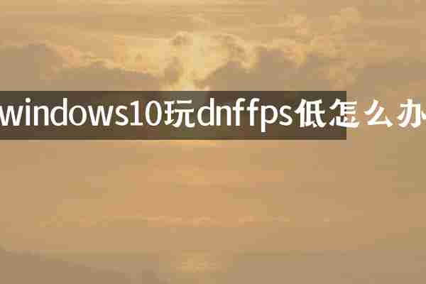 windows10玩dnffps低怎么办