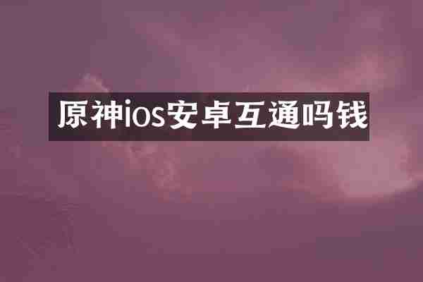 原神ios安卓互通吗钱