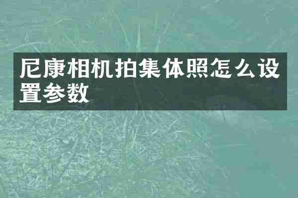 尼康相机拍集体照怎么设置参数