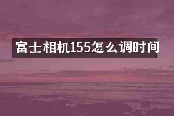 富士相机155怎么调时间