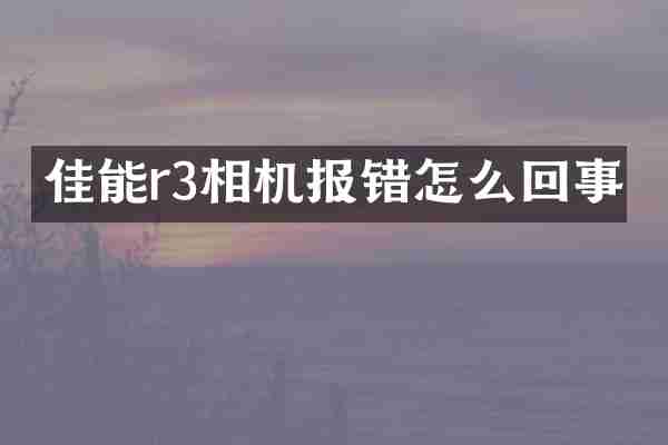 佳能r3相机报错怎么回事