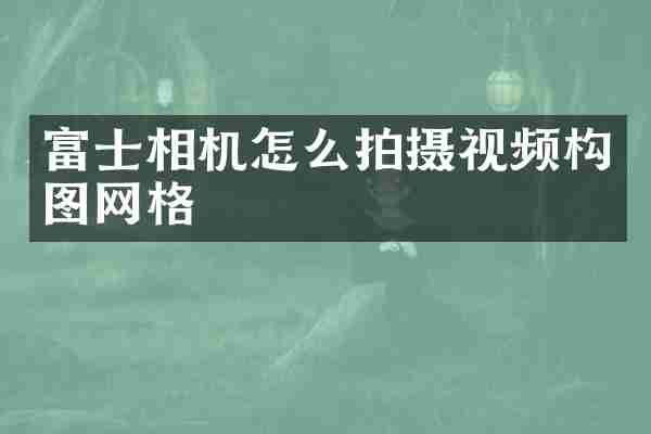 富士相机怎么拍摄视频构图网格