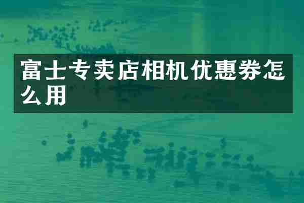 富士专卖店相机优惠券怎么用