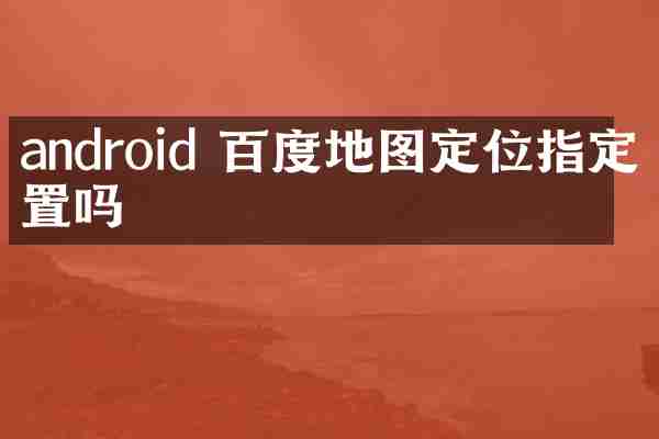 android 百度地图定位指定位置吗