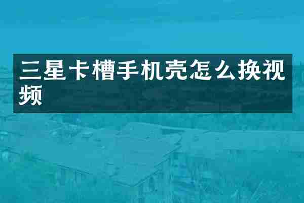 三星卡槽手机壳怎么换视频