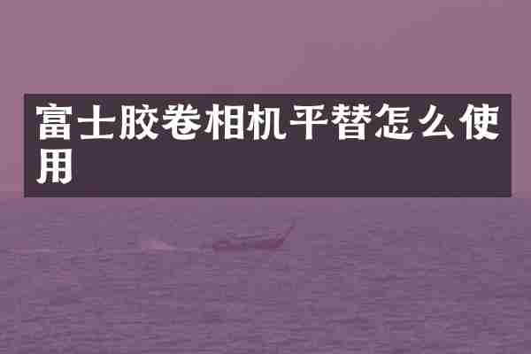 富士胶卷相机平替怎么使用