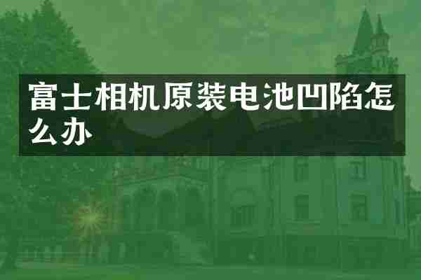 富士相机原装电池凹陷怎么办