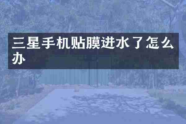 三星手机贴膜进水了怎么办