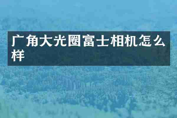 广角大光圈富士相机怎么样