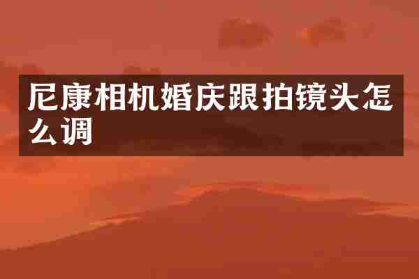 尼康相机婚庆跟拍镜头怎么调