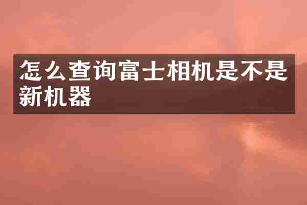 怎么查询富士相机是不是新机器