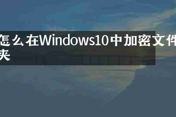 怎么在Windows10中加密文件夹