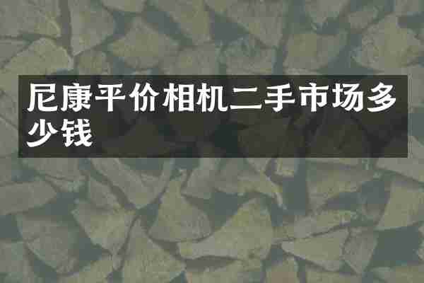 尼康平价相机二手市场多少钱